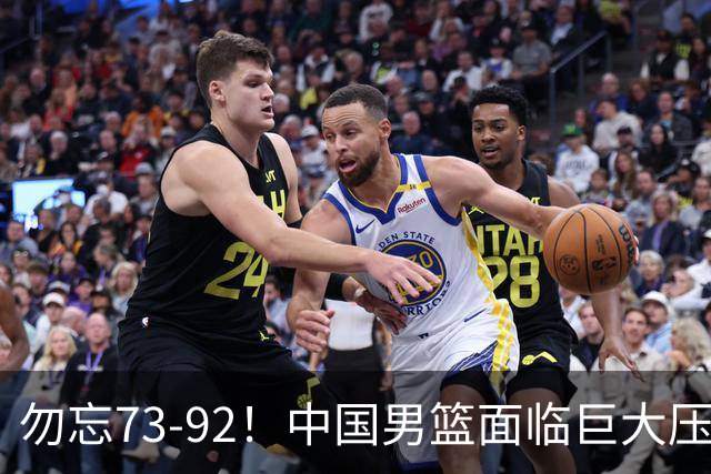 勿忘73-92！中国男篮面临巨大压力，三人角色至关重要